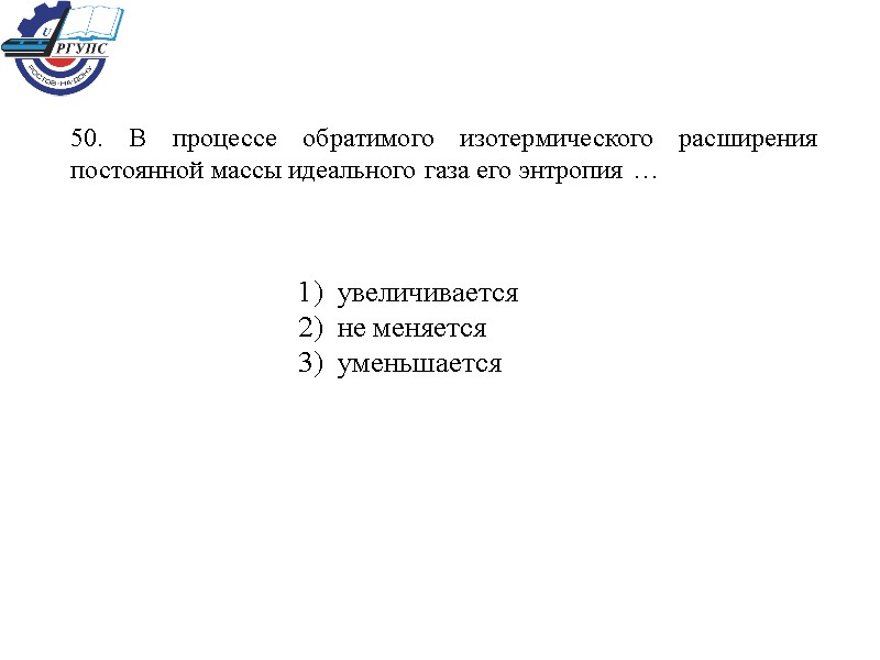 50. В процессе обратимого изотермического расширения постоянной массы идеального газа его энтропия … 1)